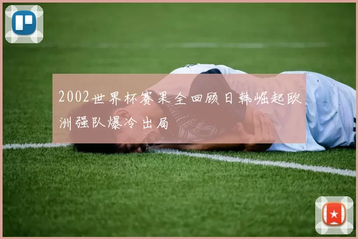 2002世界杯赛果全回顾日韩崛起欧洲强队爆冷出局