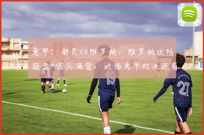 意甲:都灵vs维罗纳,维罗纳攻防崩盘+伤兵满营,这场意甲对决还有悬念吗?比分预测_比赛_赛季_拉齐奥