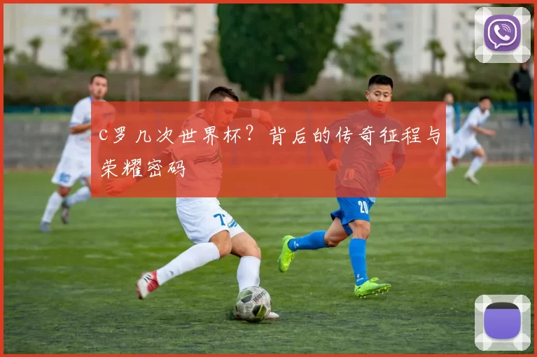 c罗几次世界杯？背后的传奇征程与荣耀密码