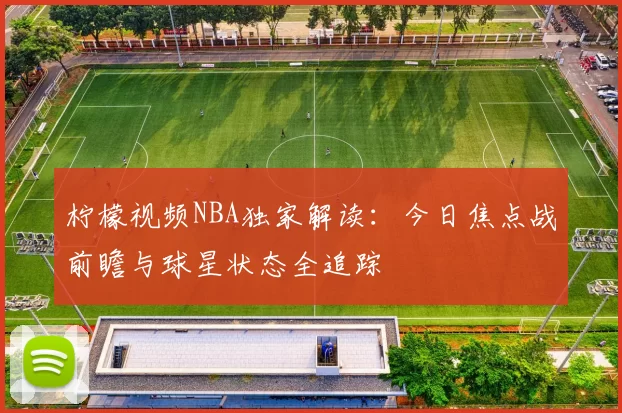 柠檬视频NBA独家解读：今日焦点战前瞻与球星状态全追踪