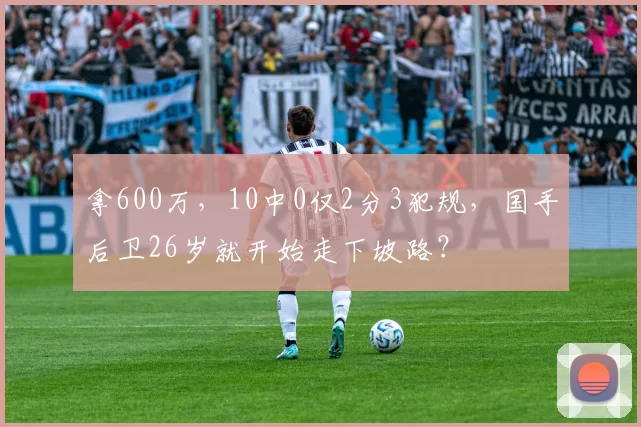 拿600万，10中0仅2分3犯规，国手后卫26岁就开始走下坡路？