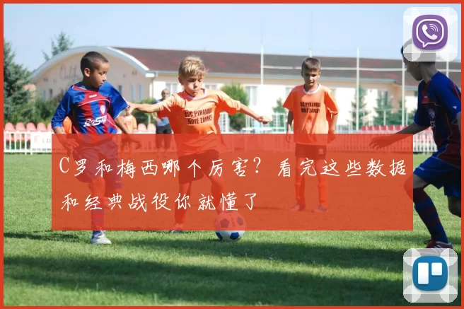 C罗和梅西哪个厉害？看完这些数据和经典战役你就懂了