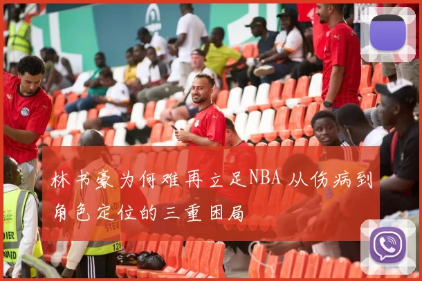 林书豪为何难再立足NBA 从伤病到角色定位的三重困局