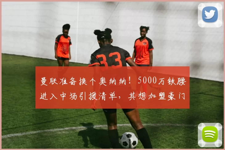 曼联准备换个奥纳纳!5000万铁腰进入中场引援清单,其想加盟豪门