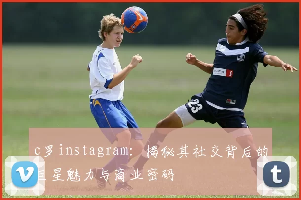 c罗instagram：揭秘其社交背后的巨星魅力与商业密码
