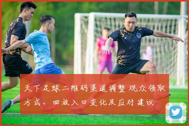 天下足球二维码渠道调整 观众领取方式、回放入口变化及应对建议