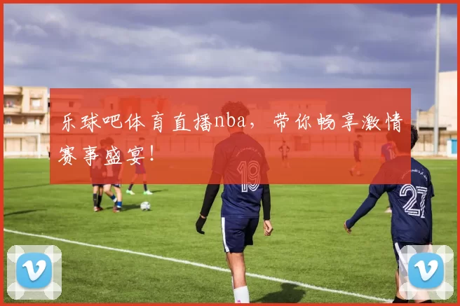 乐球吧体育直播nba，带你畅享激情赛事盛宴！