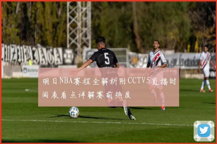 明日NBA赛程全解析附CCTV5直播时间表看点详解赛前热度