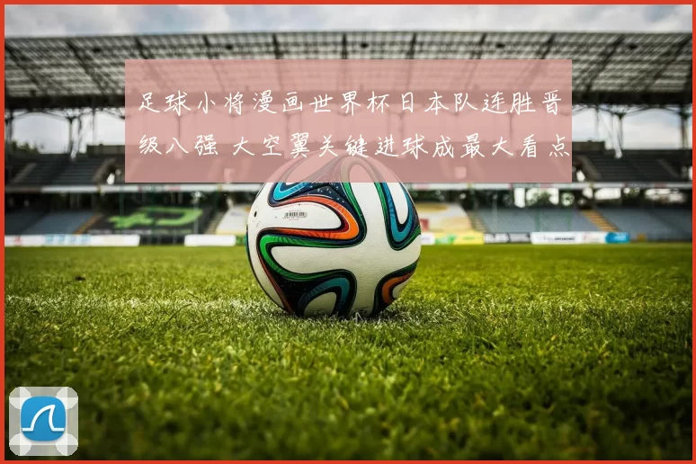 足球小将漫画世界杯日本队连胜晋级八强 大空翼关键进球成最大看点