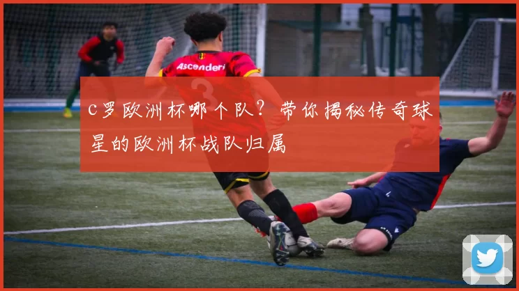 c罗欧洲杯哪个队?带你揭秘传奇球星的欧洲杯战队归属