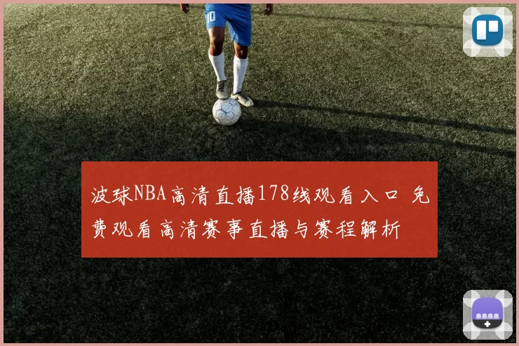 波球NBA高清直播178线观看入口 免费观看高清赛事直播与赛程解析
