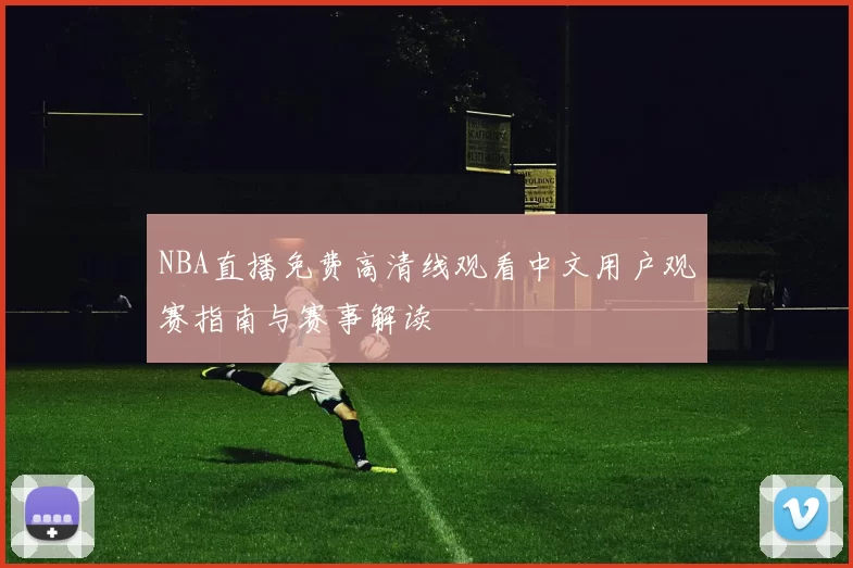NBA直播免费高清线观看中文用户观赛指南与赛事解读