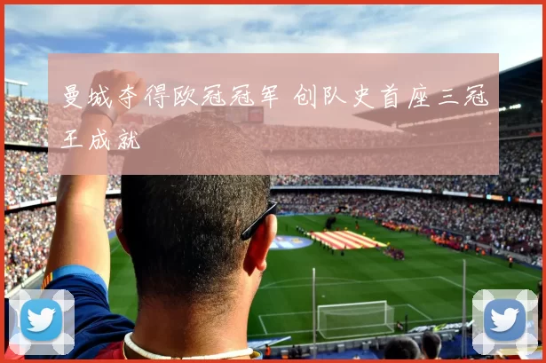 曼城夺得欧冠冠军 创队史首座三冠王成就