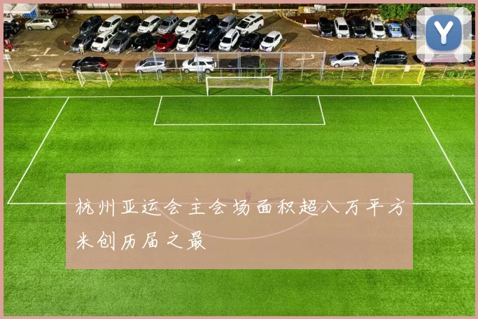 杭州亚运会主会场面积超八万平方米创历届之最