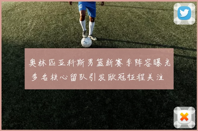 奥林匹亚科斯男篮新赛季阵容曝光 多名核心留队引发欧冠征程关注