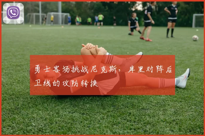 勇士客场挑战尼克斯，库里对阵后卫线的攻防转换