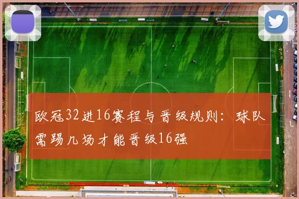 欧冠32进16赛程与晋级规则：球队需踢几场才能晋级16强