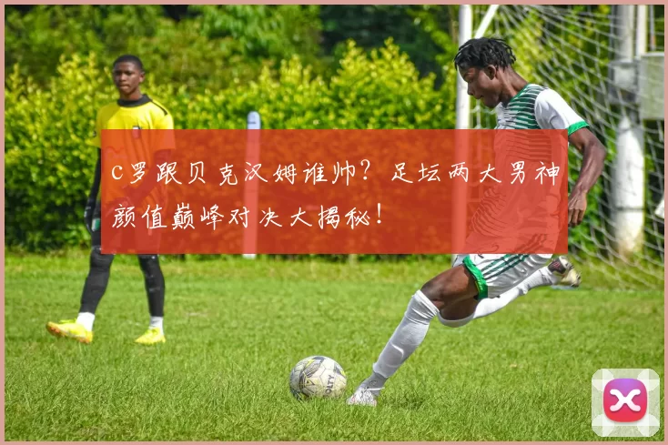 c罗跟贝克汉姆谁帅?足坛两大男神颜值巅峰对决大揭秘!