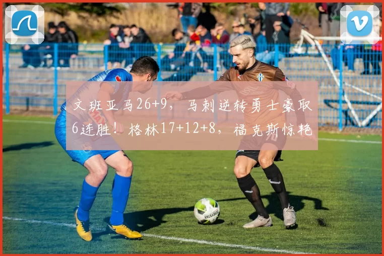 文班亚马26+9,马刺逆转勇士豪取6连胜!格林17+12+8,福克斯惊艳