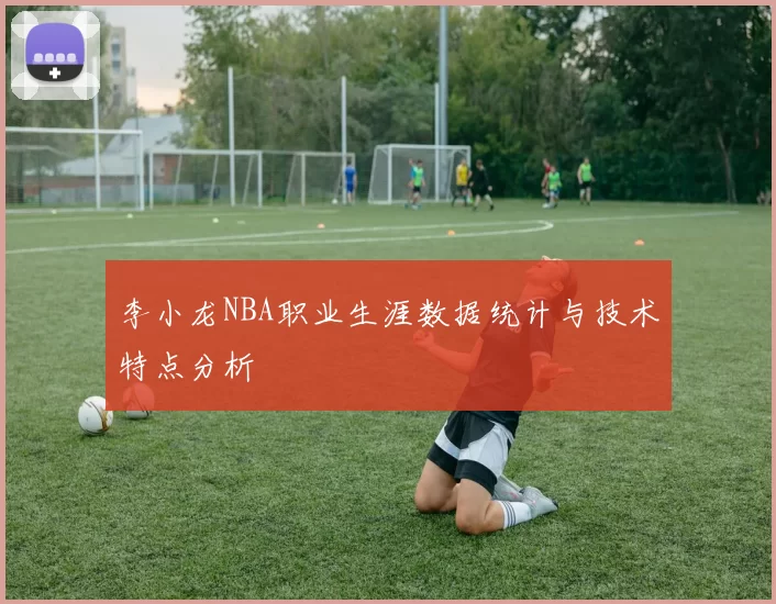 李小龙NBA职业生涯数据统计与技术特点分析