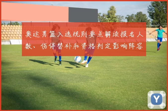 奥运男篮入选规则要点解读报名人数、伤停替补和资格判定影响阵容