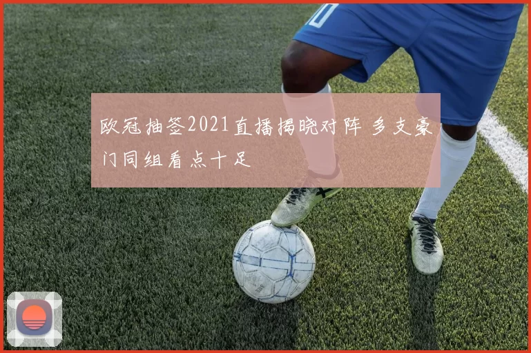 欧冠抽签2021直播揭晓对阵 多支豪门同组看点十足