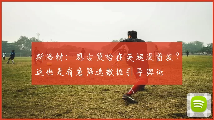 斯洛特：恩古莫哈在英超没首发？这也是有意筛选数据引导舆论