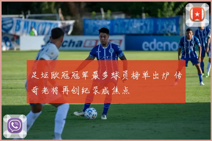足坛欧冠冠军最多球员榜单出炉 传奇老将再创纪录成焦点