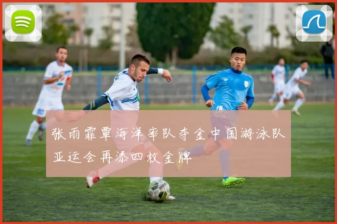 张雨霏覃海洋率队夺金中国游泳队亚运会再添四枚金牌