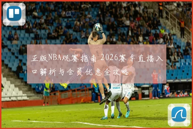 正版NBA观赛指南 2026赛季直播入口解析与会员优惠全攻略