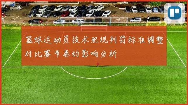 篮球运动员技术犯规判罚标准调整对比赛节奏的影响分析