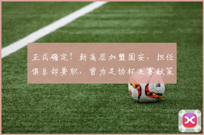 正式确定!新高层加盟国安,担任俱乐部要职,曾为足协杯决赛献策