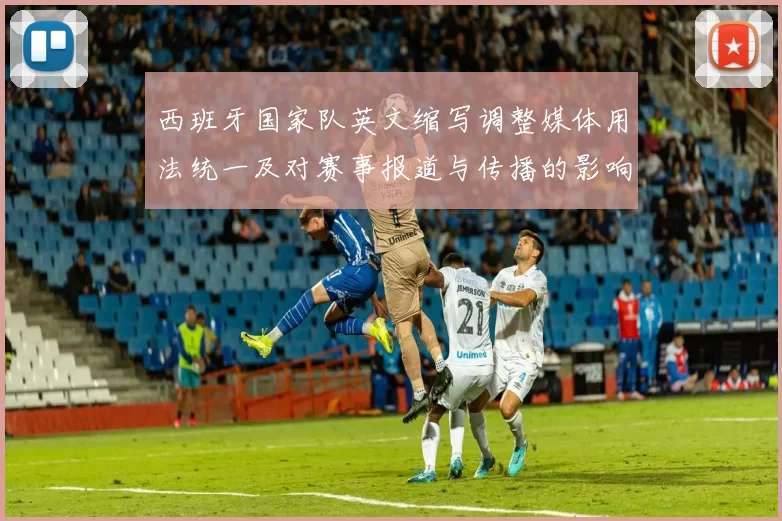西班牙国家队英文缩写调整媒体用法统一及对赛事报道与传播的影响解析