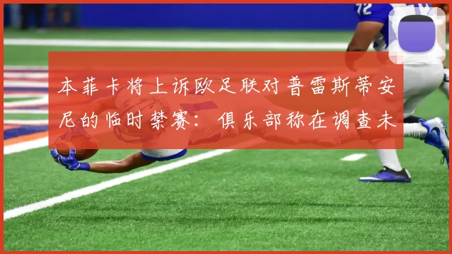 本菲卡将上诉欧足联对普雷斯蒂安尼的临时禁赛:俱乐部称在调查未结束前被剥夺球员