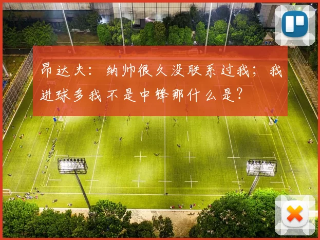 昂达夫:纳帅很久没联系过我;我进球多我不是中锋那什么是?