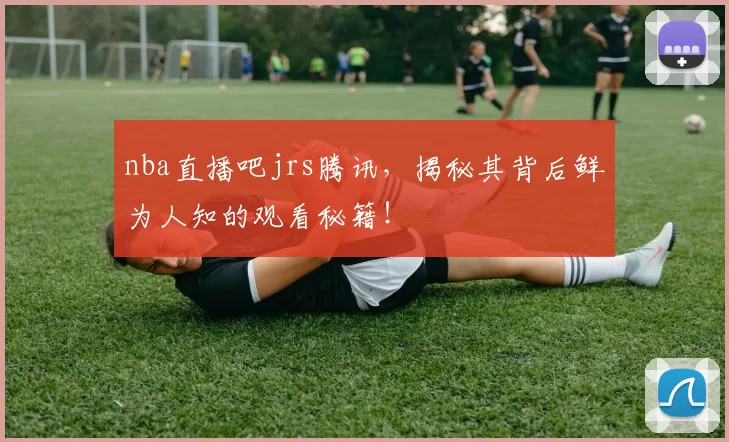 nba直播吧jrs腾讯,揭秘其背后鲜为人知的观看秘籍!
