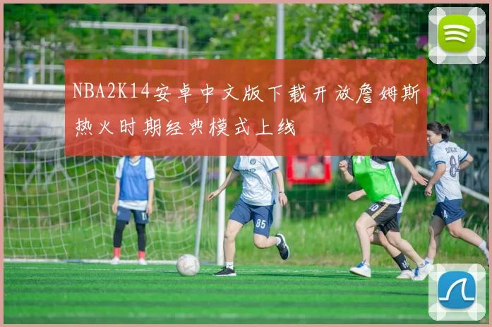 NBA2K14安卓中文版下载开放詹姆斯热火时期经典模式上线