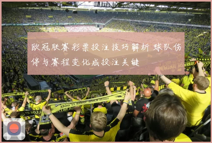 欧冠联赛彩票投注技巧解析 球队伤停与赛程变化成投注关键