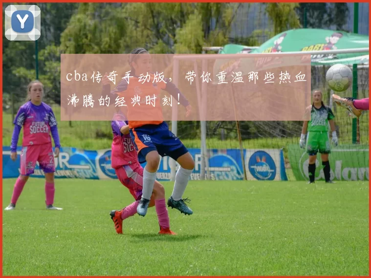 cba传奇手动版，带你重温那些热血沸腾的经典时刻！
