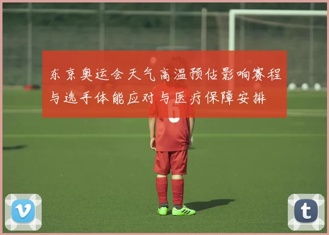 东京奥运会天气高温预估影响赛程与选手体能应对与医疗保障安排