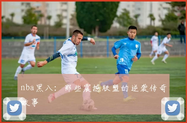 nba黑八：那些震撼联盟的逆袭传奇故事