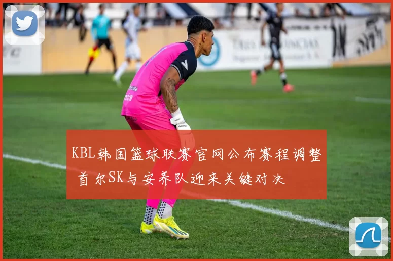 KBL韩国篮球联赛官网公布赛程调整 首尔SK与安养队迎来关键对决