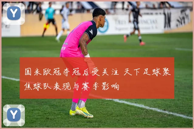 国米欧冠夺冠后受关注 天下足球聚焦球队表现与赛季影响