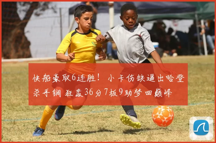 快船豪取6连胜！小卡伤缺逼出哈登杀手锏 狂轰36分7板9助梦回巅峰