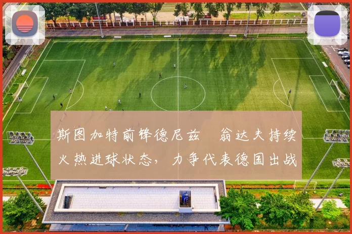 斯图加特前锋德尼兹・翁达夫持续火热进球状态,力争代表德国出战世界杯_对阵_比赛