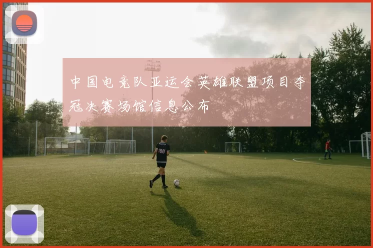 中国电竞队亚运会英雄联盟项目夺冠决赛场馆信息公布