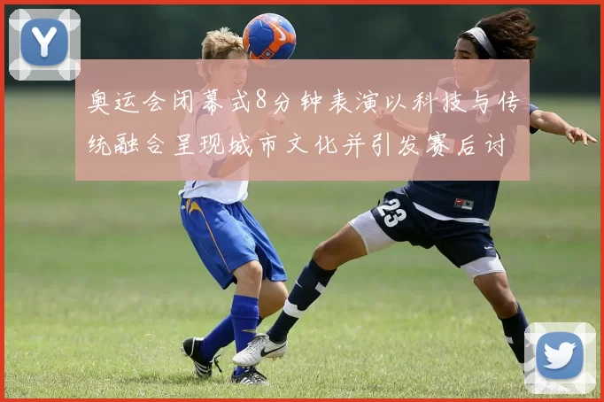 奥运会闭幕式8分钟表演以科技与传统融合呈现城市文化并引发赛后讨论