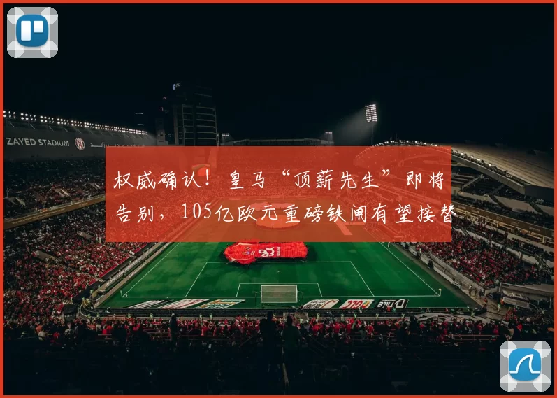 权威确认！皇马“顶薪先生”即将告别，105亿欧元重磅铁闸有望接替_阿拉巴_莱比锡红牛_罗马