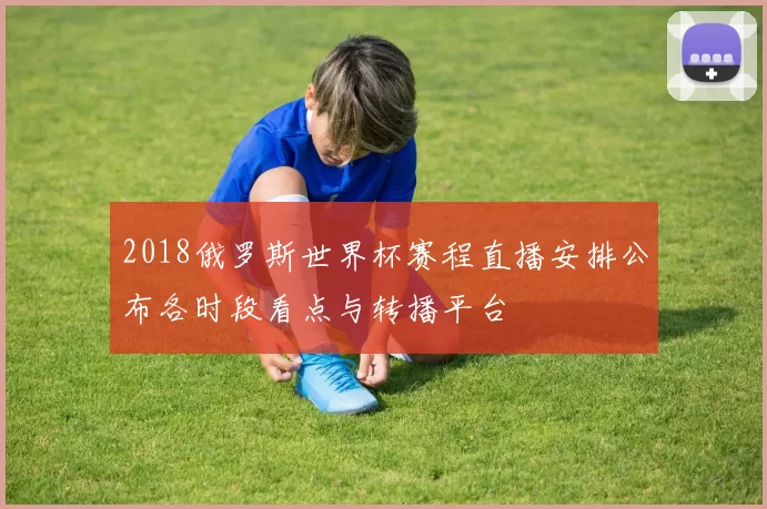 2018俄罗斯世界杯赛程直播安排公布各时段看点与转播平台