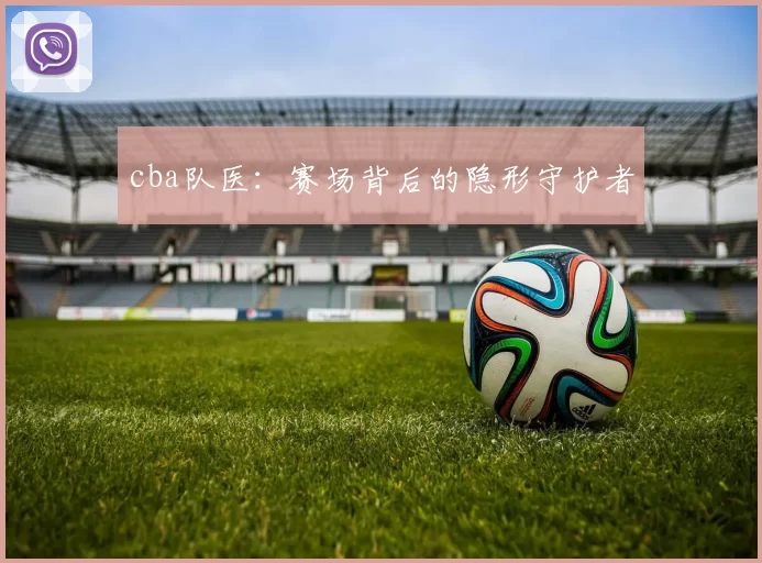 cba队医：赛场背后的隐形守护者
